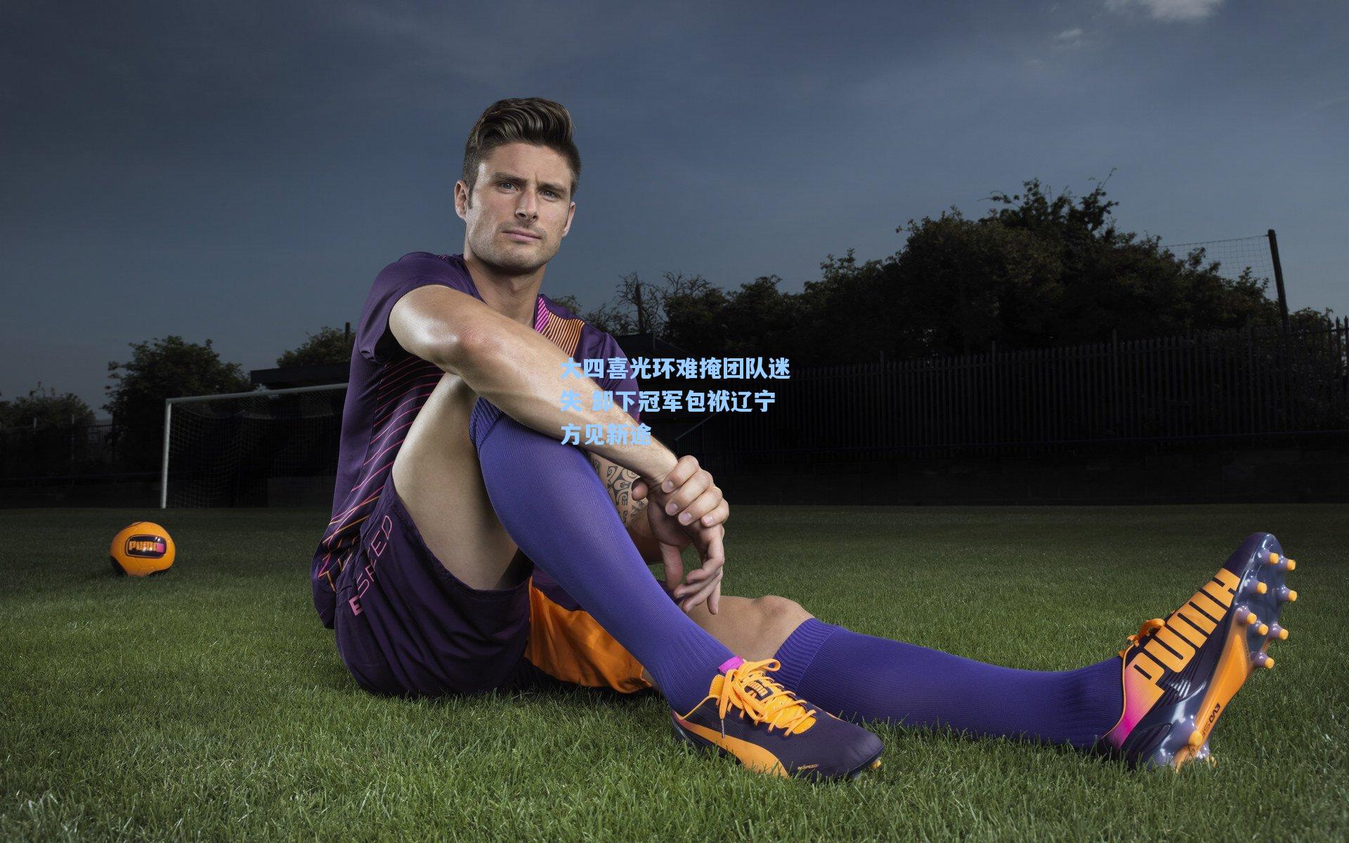 大四喜光环难掩团队迷失 卸下冠军包袱辽宁方见新途