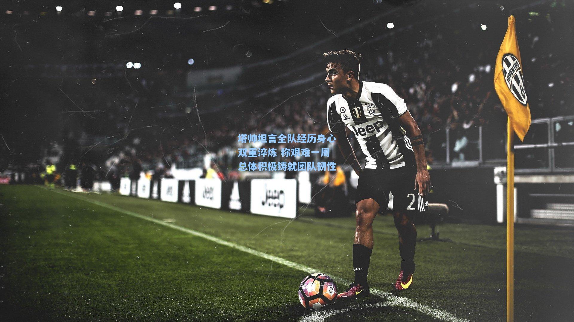 塔帅坦言全队经历身心双重淬炼 称艰难一周总体积极铸就团队韧性