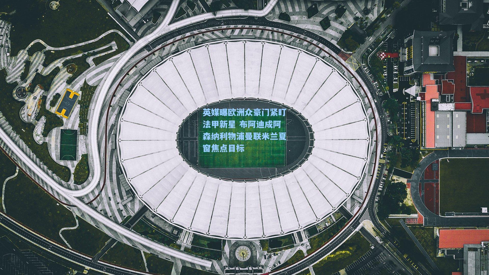 英媒曝欧洲众豪门紧盯法甲新星 布阿迪成阿森纳利物浦曼联米兰夏窗焦点目标