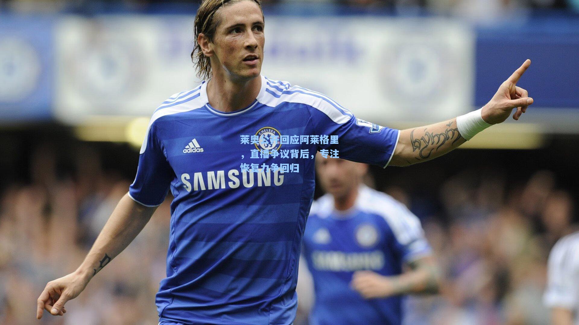 莱奥公开回应阿莱格里，直播争议背后，专注恢复力争回归