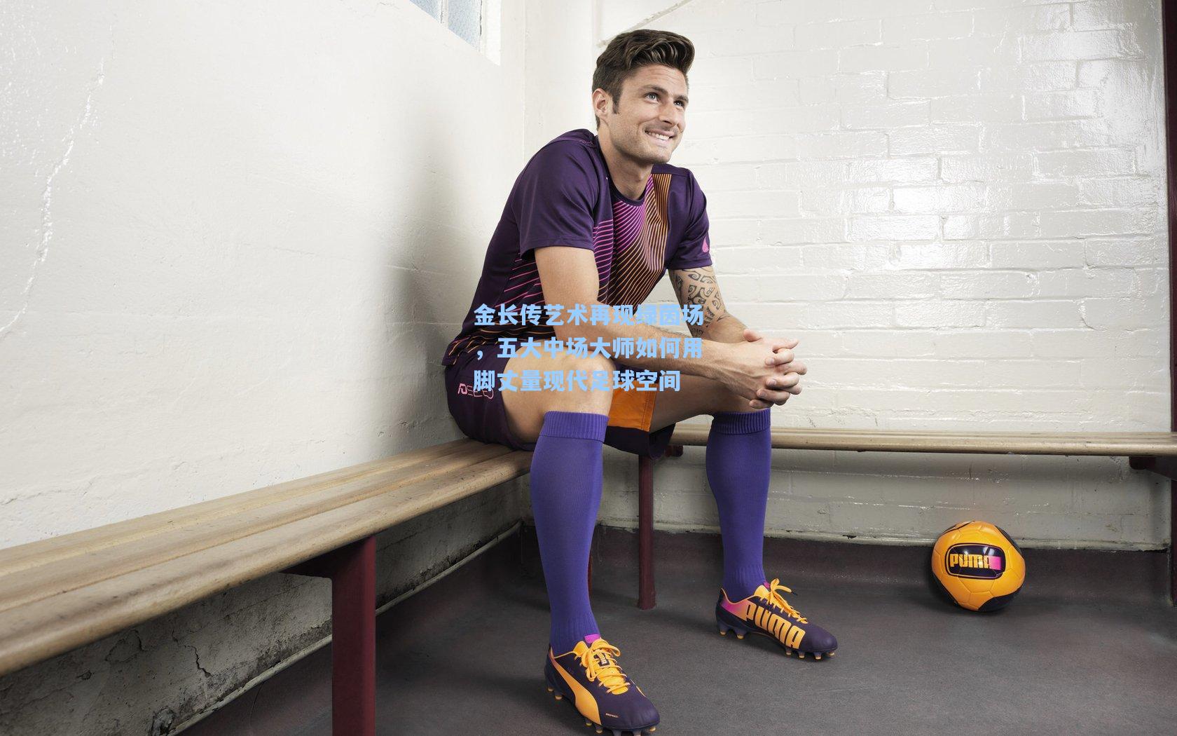 金长传艺术再现绿茵场，五大中场大师如何用脚丈量现代足球空间