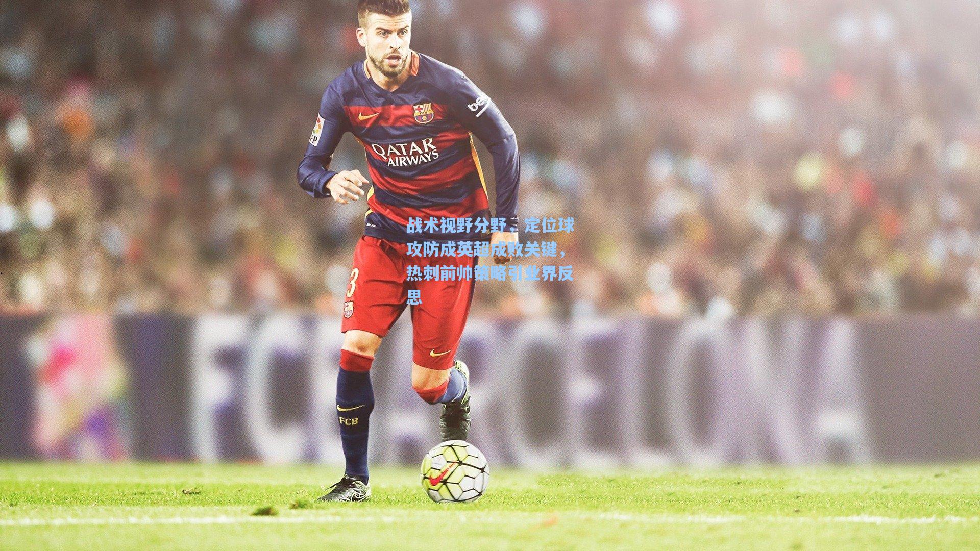 战术视野分野，定位球攻防成英超成败关键，热刺前帅策略引业界反思