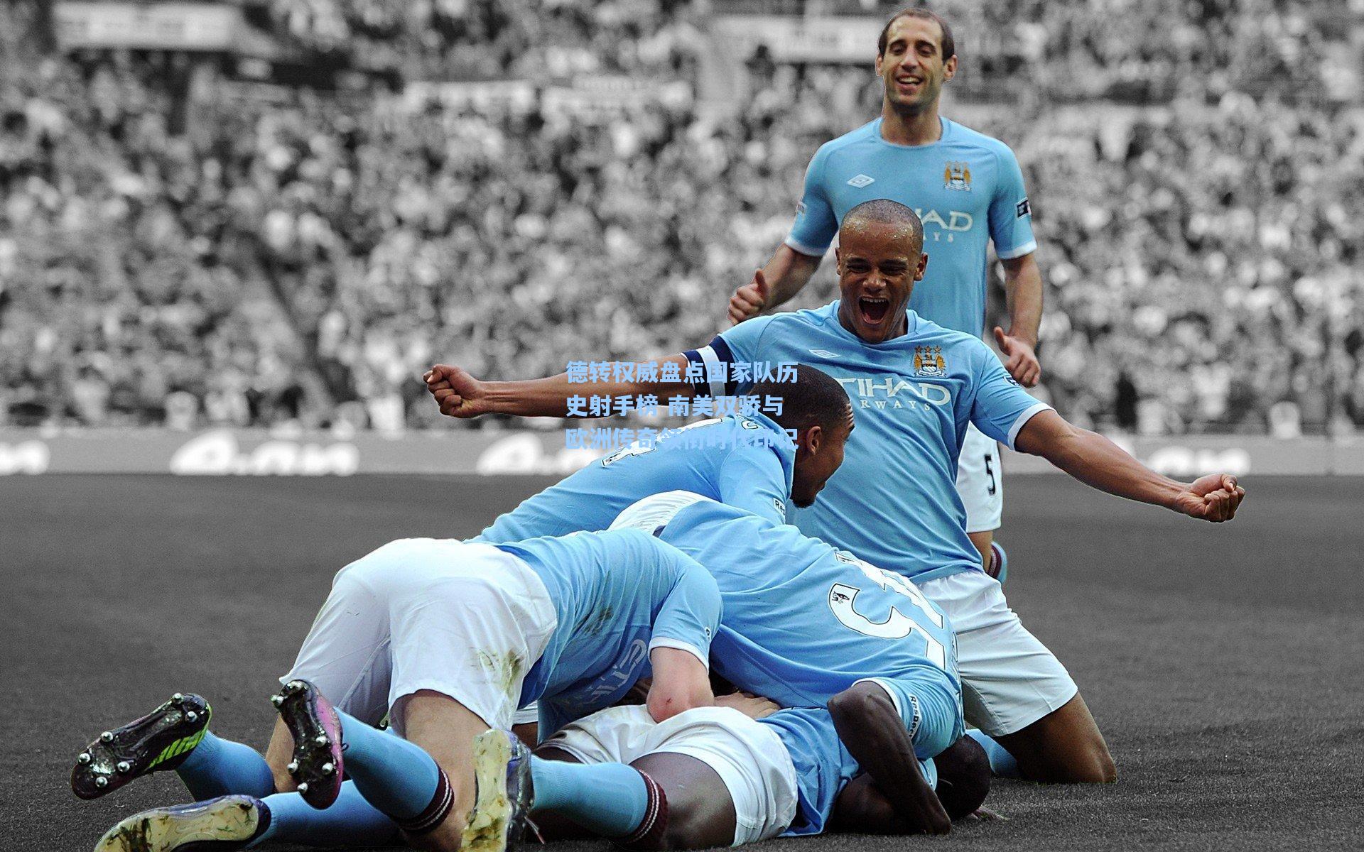 德转权威盘点国家队历史射手榜 南美双骄与欧洲传奇领衔时代印记